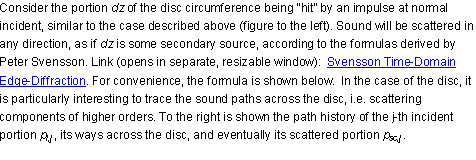 Text Box: Consider the portion dz of the disc circumference being hit by an impulse at normal incident, similar to the case described above (figure to the left). Sound will be scattered in any direction, as if dz is some secondary source, according to the formulas derived by Peter Svensson. Link (opens in separate, resizable window):  Svensson Time-Domain Edge-Diffraction. For convenience, the formula is shown below.  In the case of the disc, it is particularly interesting to trace the sound paths across the disc, i.e. scattering components of higher orders. To the right is shown the path history of the j-th incident portion pi,j , its ways across the disc, and eventually its scattered portion psc,j .